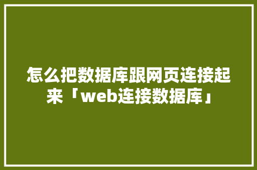 怎么把数据库跟网页连接起来「web连接数据库」