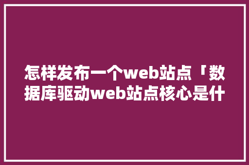 怎样发布一个web站点「数据库驱动web站点核心是什么」