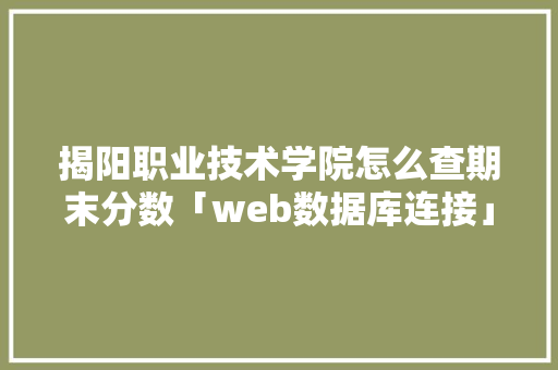 揭阳职业技术学院怎么查期末分数「web数据库连接」