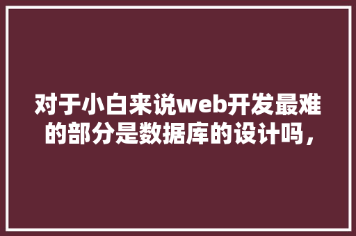 对于小白来说web开发最难的部分是数据库的设计吗，数据库的设计有什么技巧「web的数据库」 服务器/数据库