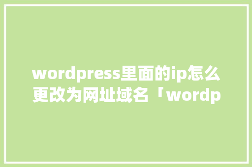 wordpress里面的ip怎么更改为网址域名「wordpress搭建企业网站」