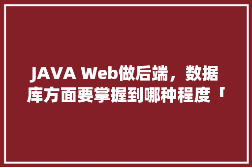 JAVA Web做后端，数据库方面要掌握到哪种程度「web数据库基础教程」 友链在线