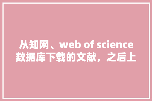 从知网、web of science数据库下载的文献，之后上传到老板自己的网站上，算不算侵权「web数据库怎么上传中文数据库的」