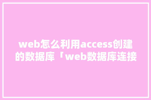 web怎么利用access创建的数据库「web数据库连接池获取数据库信息」