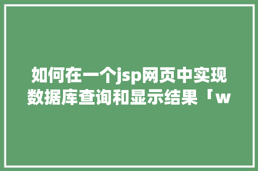 如何在一个jsp网页中实现数据库查询和显示结果「web访问数据库的技术有哪些」