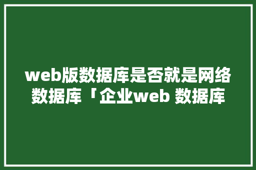 web版数据库是否就是网络数据库「企业web 数据库网络方案怎么写」