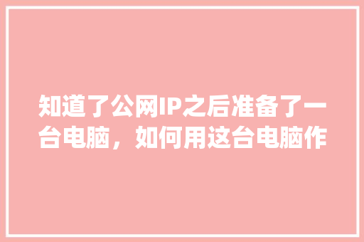 知道了公网IP之后准备了一台电脑，如何用这台电脑作为服务器？然后用WordPress建站「wordpress 搭建」