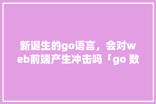 新诞生的go语言，会对web前端产生冲击吗「go 数据库」