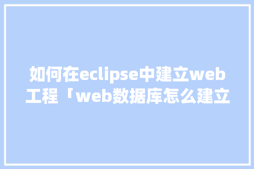 如何在eclipse中建立web工程「web数据库怎么建立」 Web前端
