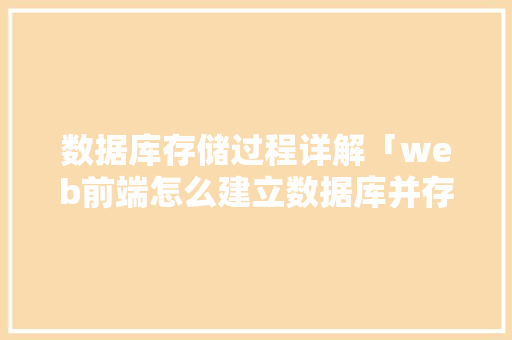 数据库存储过程详解「web前端怎么建立数据库并存储数据库信息」 建站教程
