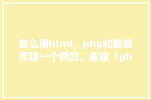怎么用html，php和数据库建一个网站。谢谢「php怎么写数据库」