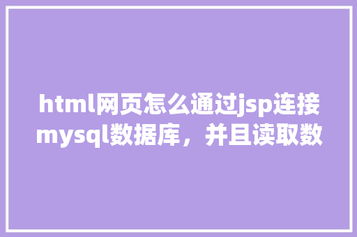 html网页怎么通过jsp连接mysql数据库，并且读取数据库中得数据，和写入数据「javaweb连接mysql数据库实现登录注册效果」
