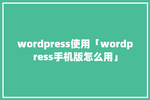 wordpress使用「wordpress手机版怎么用」