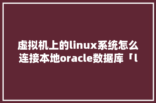 虚拟机上的linux系统怎么连接本地oracle数据库「linux的oracle数据库」