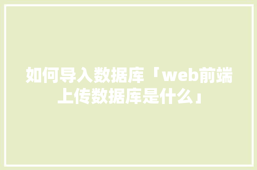 如何导入数据库「web前端上传数据库是什么」 Web前端
