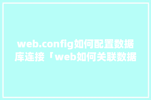 web.config如何配置数据库连接「web如何关联数据库内容」
