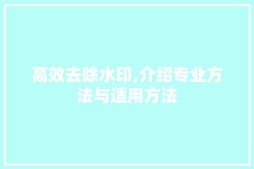 高效去除水印,介绍专业方法与适用方法