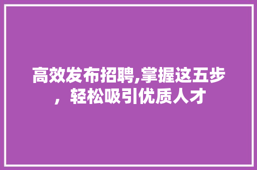 高效发布招聘,掌握这五步，轻松吸引优质人才