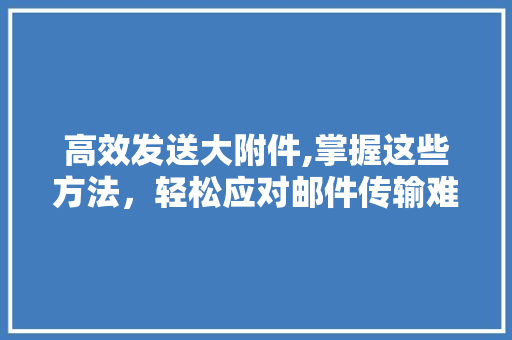 高效发送大附件,掌握这些方法，轻松应对邮件传输难题