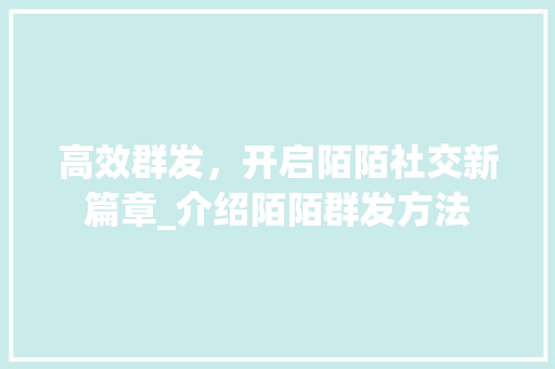 高效群发，开启陌陌社交新篇章_介绍陌陌群发方法