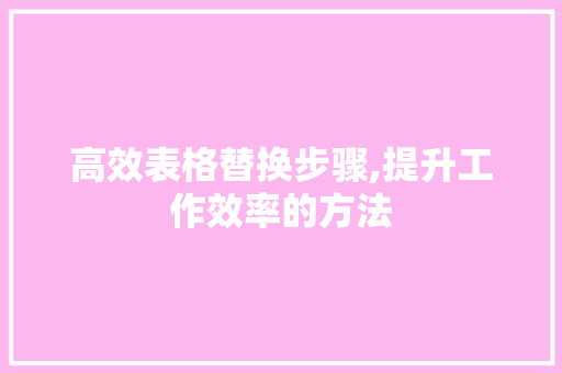 高效表格替换步骤,提升工作效率的方法 Web前端