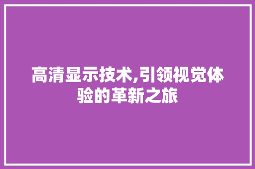 高清显示技术,引领视觉体验的革新之旅