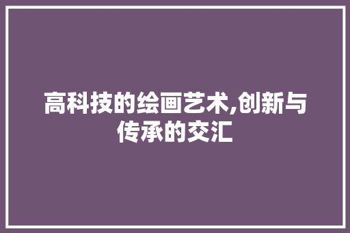 高科技的绘画艺术,创新与传承的交汇 Web前端