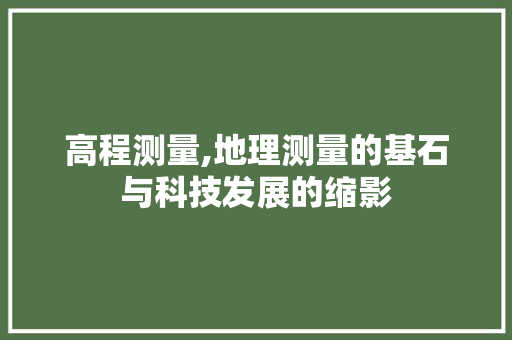高程测量,地理测量的基石与科技发展的缩影 WordPress教程
