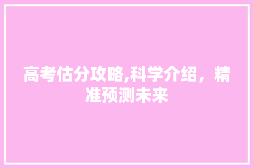 高考估分攻略,科学介绍，精准预测未来
