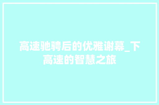 高速驰骋后的优雅谢幕_下高速的智慧之旅