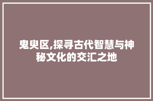鬼臾区,探寻古代智慧与神秘文化的交汇之地