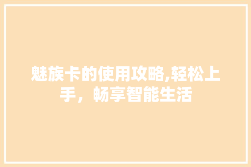 魅族卡的使用攻略,轻松上手，畅享智能生活 服务器/数据库