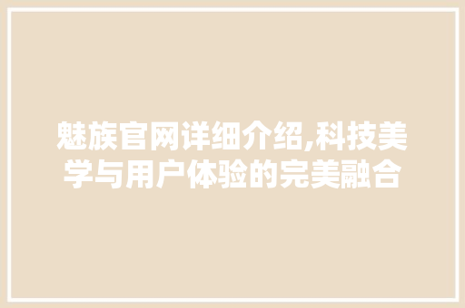 魅族官网详细介绍,科技美学与用户体验的完美融合
