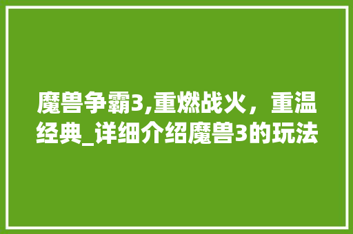 魔兽争霸3,重燃战火，重温经典_详细介绍魔兽3的玩法与魅力