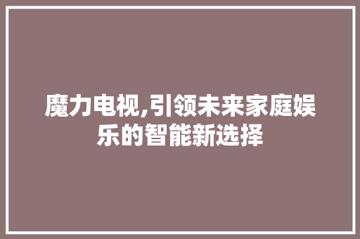 魔力电视,引领未来家庭娱乐的智能新选择