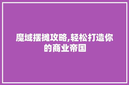 魔域摆摊攻略,轻松打造你的商业帝国