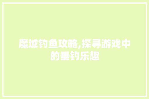 魔域钓鱼攻略,探寻游戏中的垂钓乐趣
