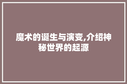 魔术的诞生与演变,介绍神秘世界的起源