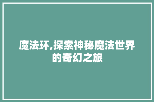 魔法环,探索神秘魔法世界的奇幻之旅