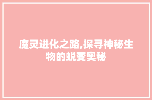 魔灵进化之路,探寻神秘生物的蜕变奥秘