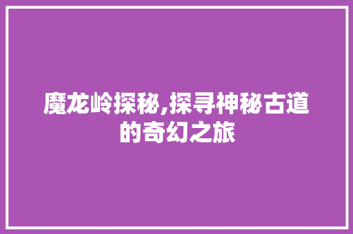 魔龙岭探秘,探寻神秘古道的奇幻之旅