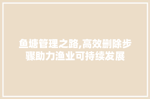 鱼塘管理之路,高效删除步骤助力渔业可持续发展