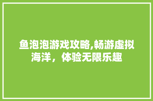 鱼泡泡游戏攻略,畅游虚拟海洋，体验无限乐趣