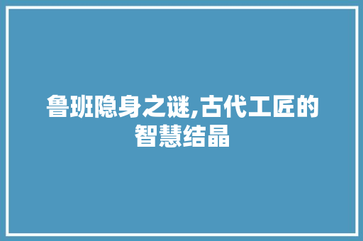 鲁班隐身之谜,古代工匠的智慧结晶