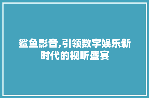 鲨鱼影音,引领数字娱乐新时代的视听盛宴