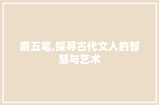 麝五笔,探寻古代文人的智慧与艺术