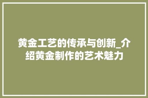 黄金工艺的传承与创新_介绍黄金制作的艺术魅力