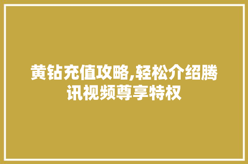 黄钻充值攻略,轻松介绍腾讯视频尊享特权 服务器/数据库