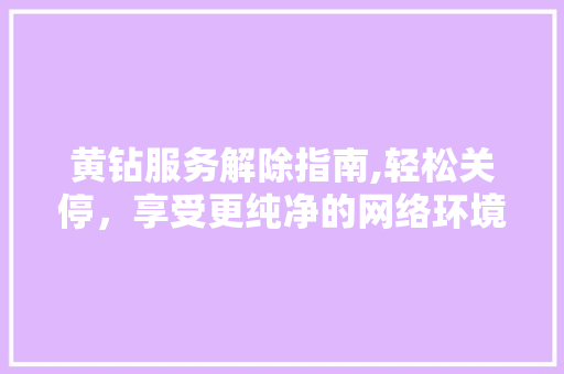 黄钻服务解除指南,轻松关停，享受更纯净的网络环境