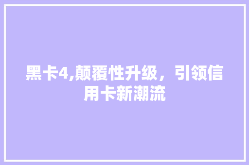 黑卡4,颠覆性升级，引领信用卡新潮流 SEO教程